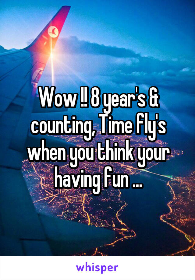 Wow !! 8 year's & counting, Time fly's when you think your having fun ...