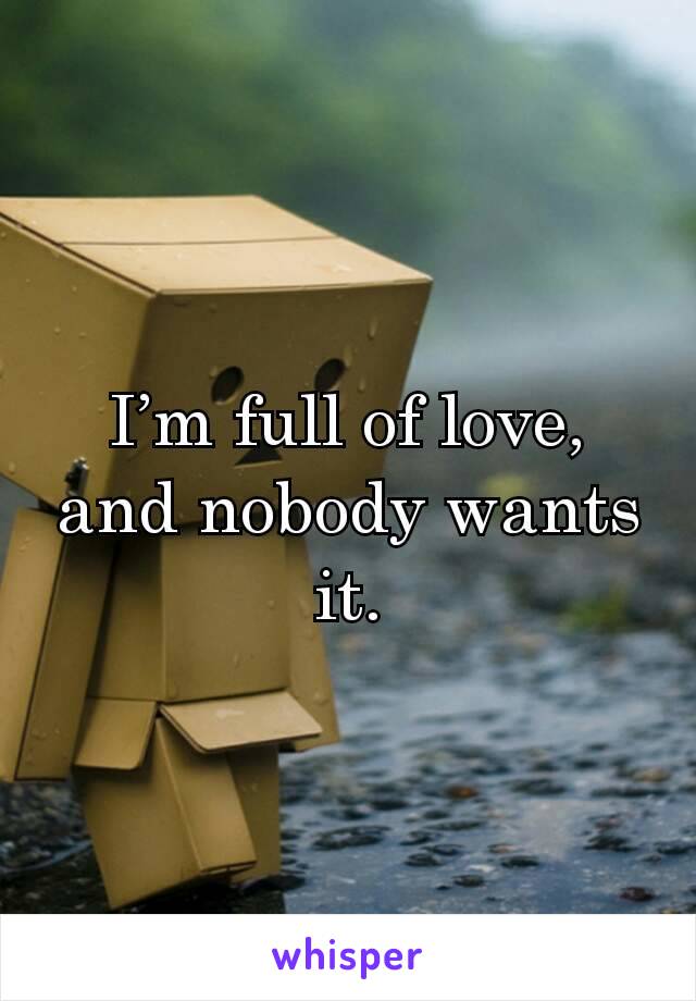 I’m full of love, and nobody wants it.