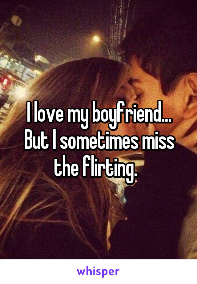 I love my boyfriend... But I sometimes miss the flirting.  
