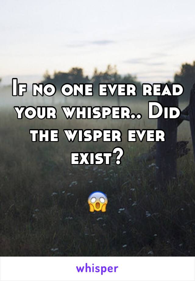 If no one ever read your whisper.. Did the wisper ever exist?

😱