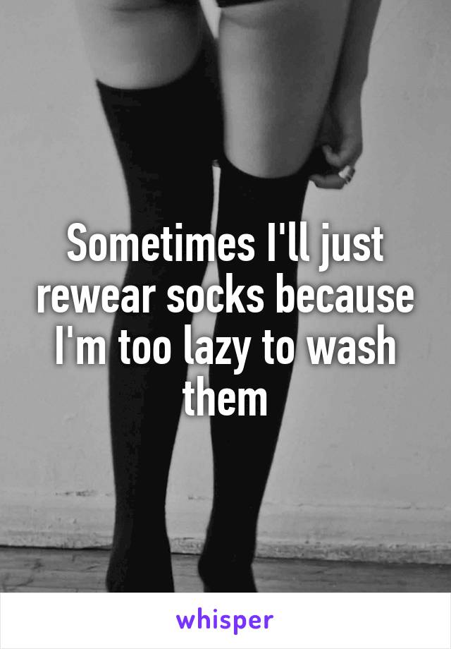 Sometimes I'll just rewear socks because I'm too lazy to wash them