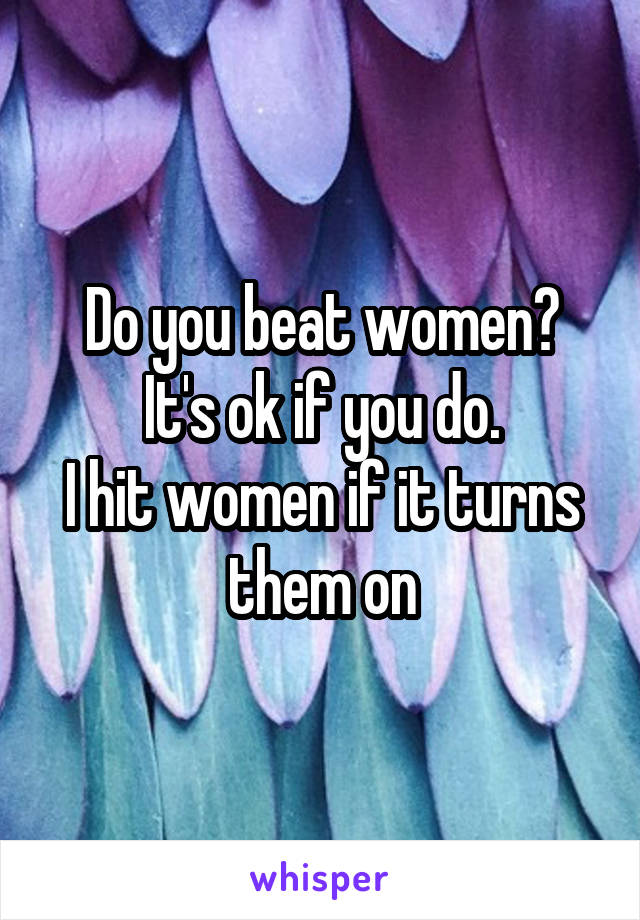 Do you beat women?
It's ok if you do.
I hit women if it turns them on