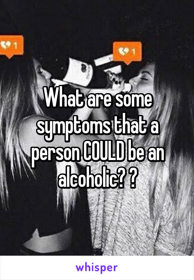What are some symptoms that a person COULD be an alcoholic? ?