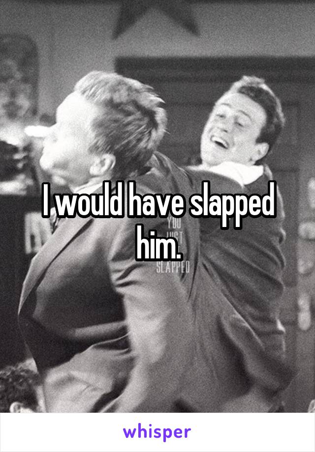 I would have slapped him.