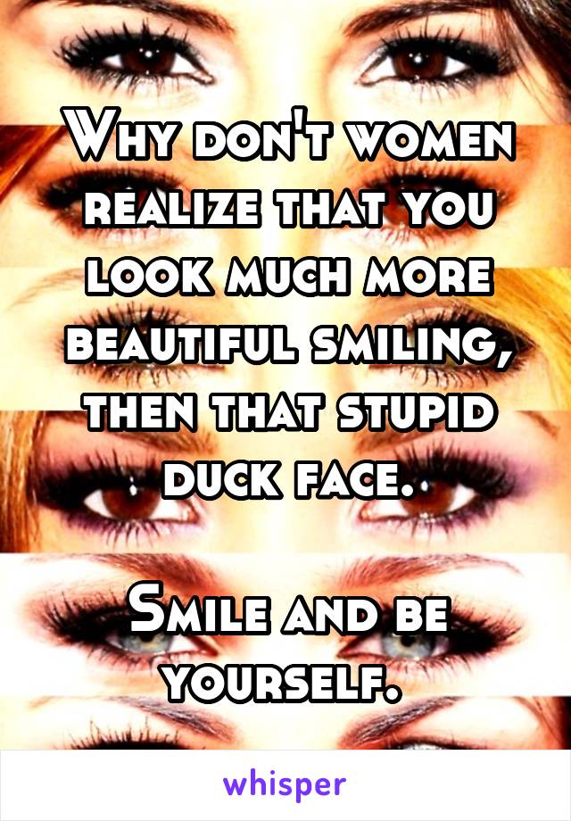 Why don't women realize that you look much more beautiful smiling, then that stupid duck face.

Smile and be yourself. 