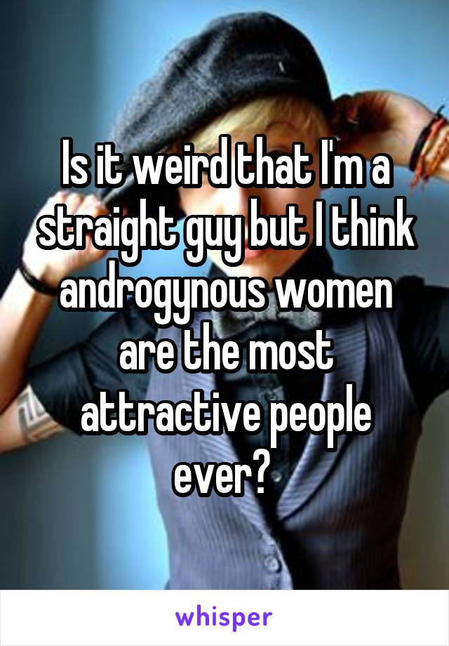 Is it weird that I'm a straight guy but I think androgynous women are the most attractive people ever? 