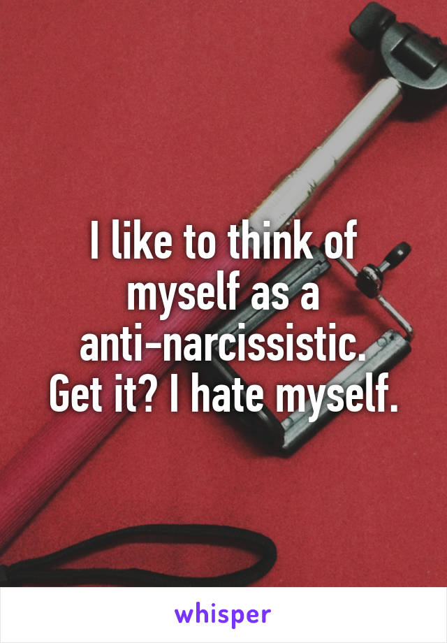 I like to think of myself as a anti-narcissistic.
Get it? I hate myself.