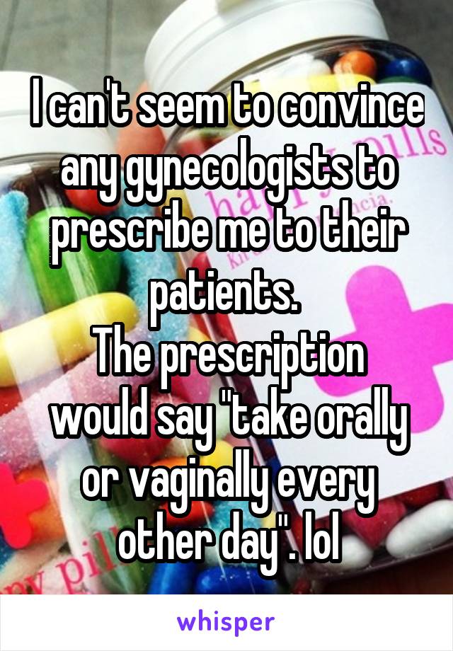 I can't seem to convince any gynecologists to prescribe me to their patients. 
The prescription would say "take orally or vaginally every other day". lol