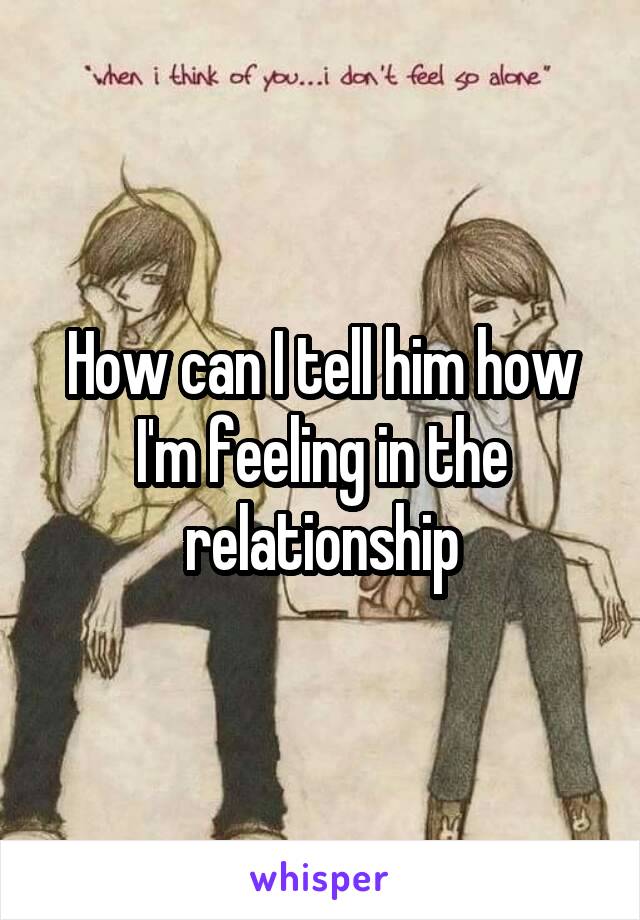 How can I tell him how I'm feeling in the relationship