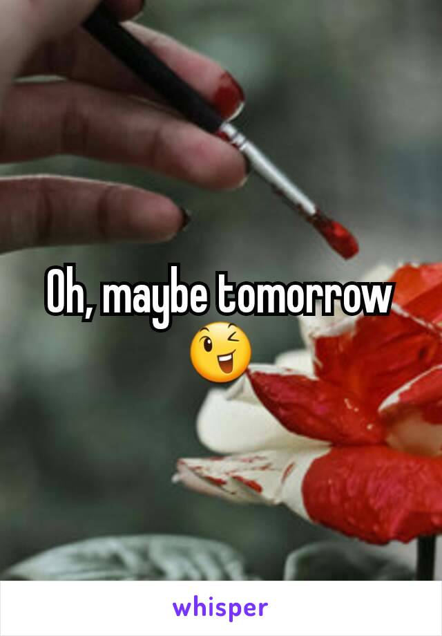 Oh, maybe tomorrow 😉