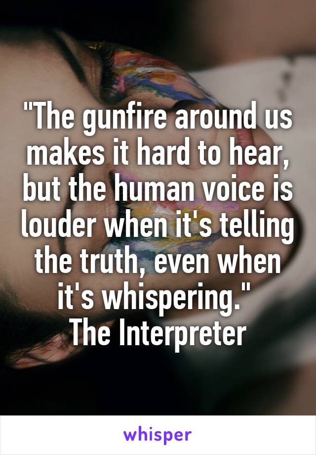 "The gunfire around us makes it hard to hear, but the human voice is louder when it's telling the truth, even when it's whispering." 
The Interpreter