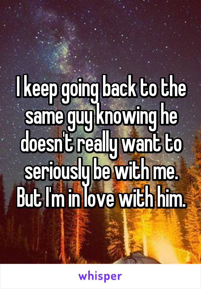 I keep going back to the same guy knowing he doesn't really want to seriously be with me. But I'm in love with him.
