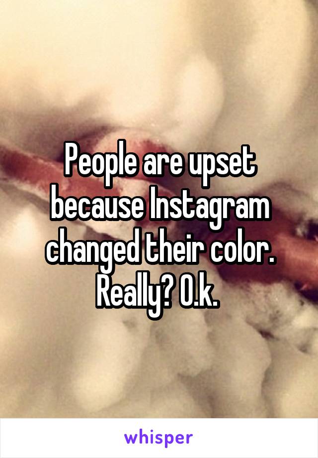 People are upset because Instagram changed their color. Really? O.k. 