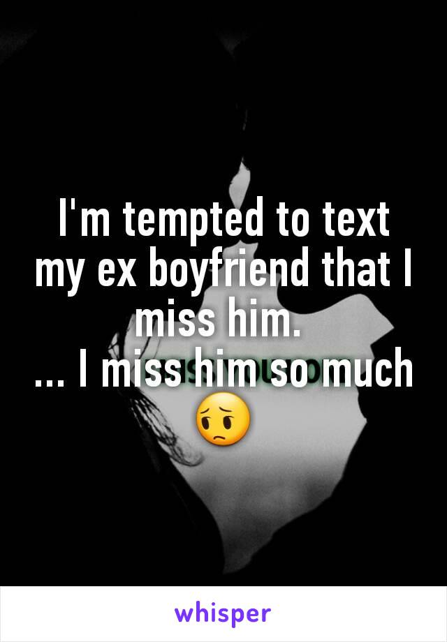 I'm tempted to text my ex boyfriend that I miss him. 
... I miss him so much 😔