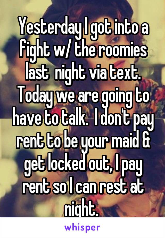 Yesterday I got into a fight w/ the roomies last  night via text. Today we are going to have to talk.  I don't pay rent to be your maid & get locked out, I pay rent so I can rest at night. 