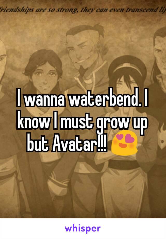 I wanna waterbend. I know I must grow up but Avatar!!! 😍