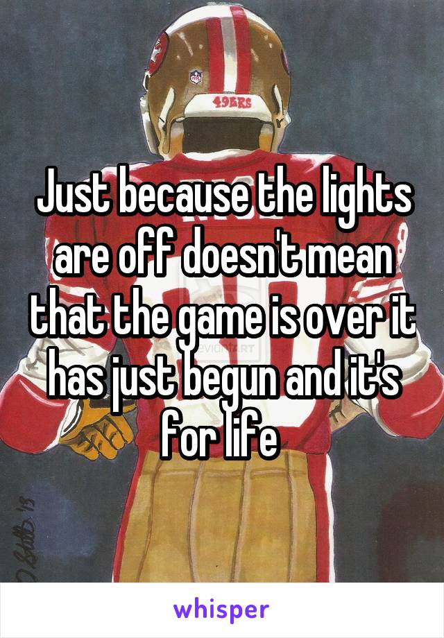 Just because the lights are off doesn't mean that the game is over it has just begun and it's for life 