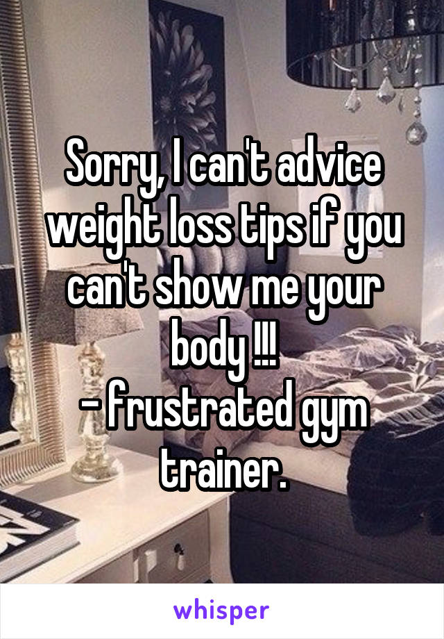 Sorry, I can't advice weight loss tips if you can't show me your body !!!
- frustrated gym trainer.