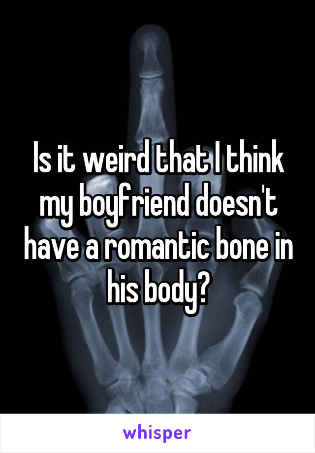 Is it weird that I think my boyfriend doesn't have a romantic bone in his body?