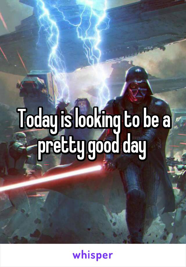Today is looking to be a pretty good day 