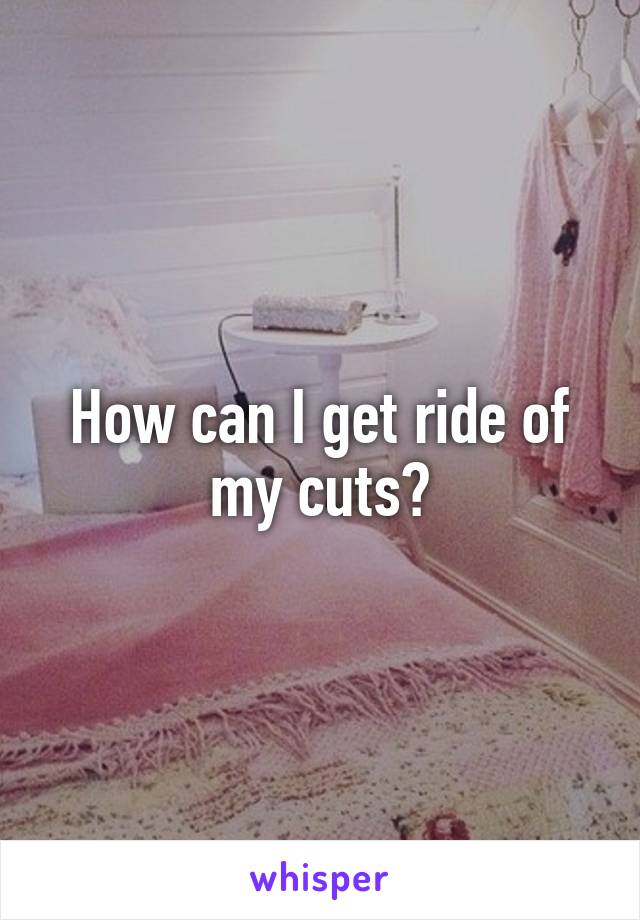 How can I get ride of my cuts?