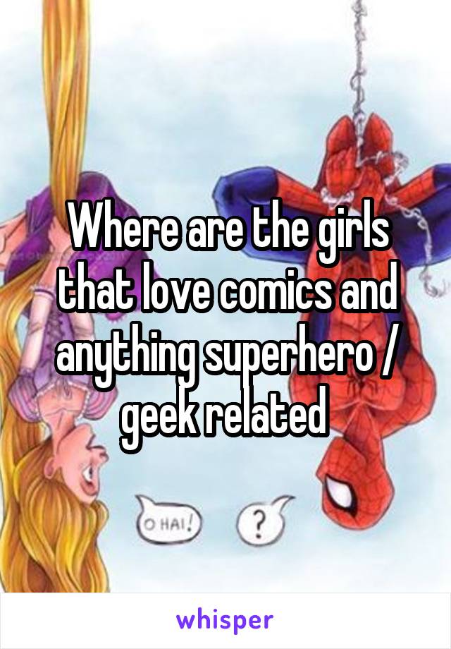 Where are the girls that love comics and anything superhero / geek related 