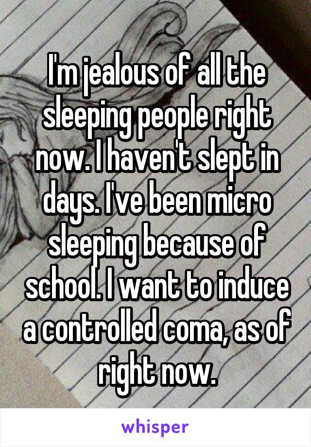 I'm jealous of all the sleeping people right now. I haven't slept in days. I've been micro sleeping because of school. I want to induce a controlled coma, as of right now.