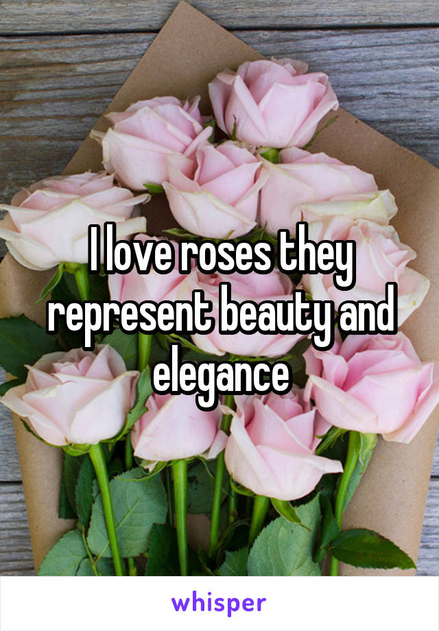 I love roses they represent beauty and elegance