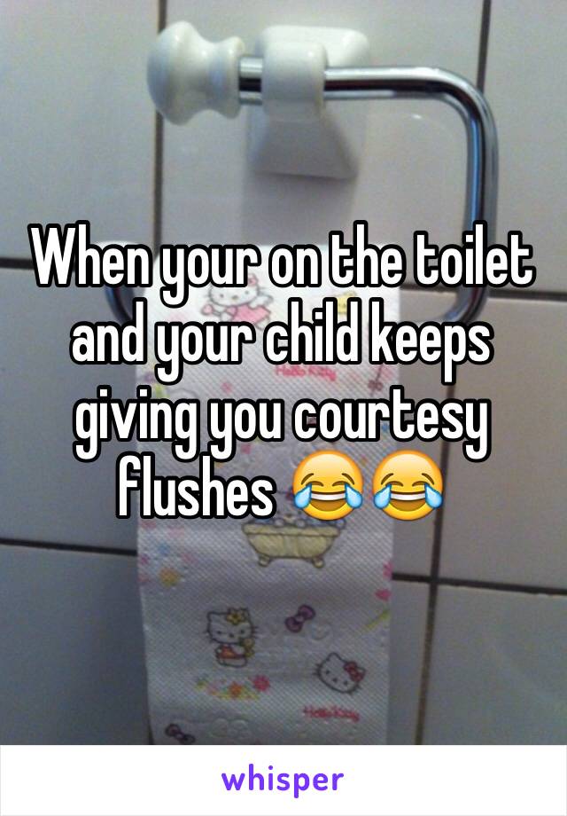 When your on the toilet and your child keeps giving you courtesy flushes 😂😂