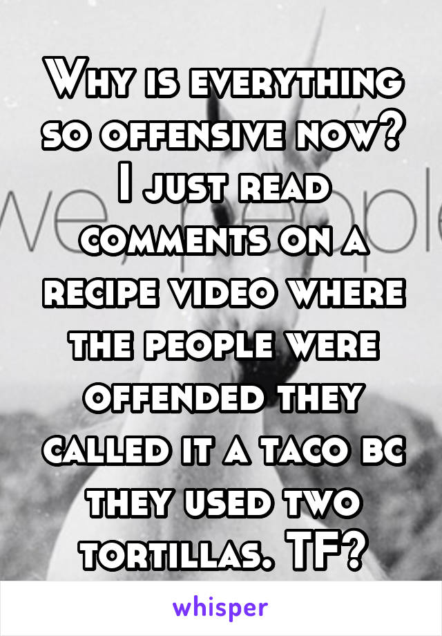 Why is everything so offensive now? I just read comments on a recipe video where the people were offended they called it a taco bc they used two tortillas. TF?