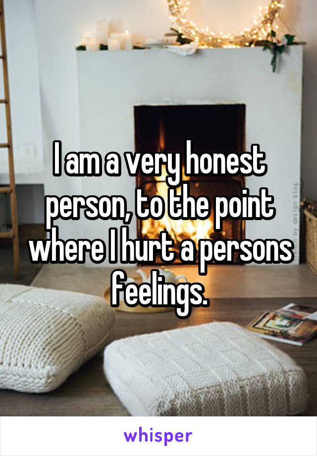 I am a very honest person, to the point where I hurt a persons feelings.