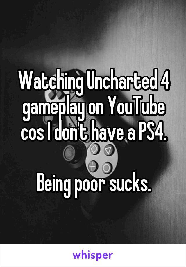Watching Uncharted 4 gameplay on YouTube cos I don't have a PS4.

Being poor sucks.