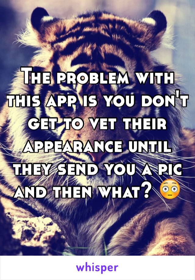 The problem with this app is you don't get to vet their appearance until they send you a pic and then what? 😳