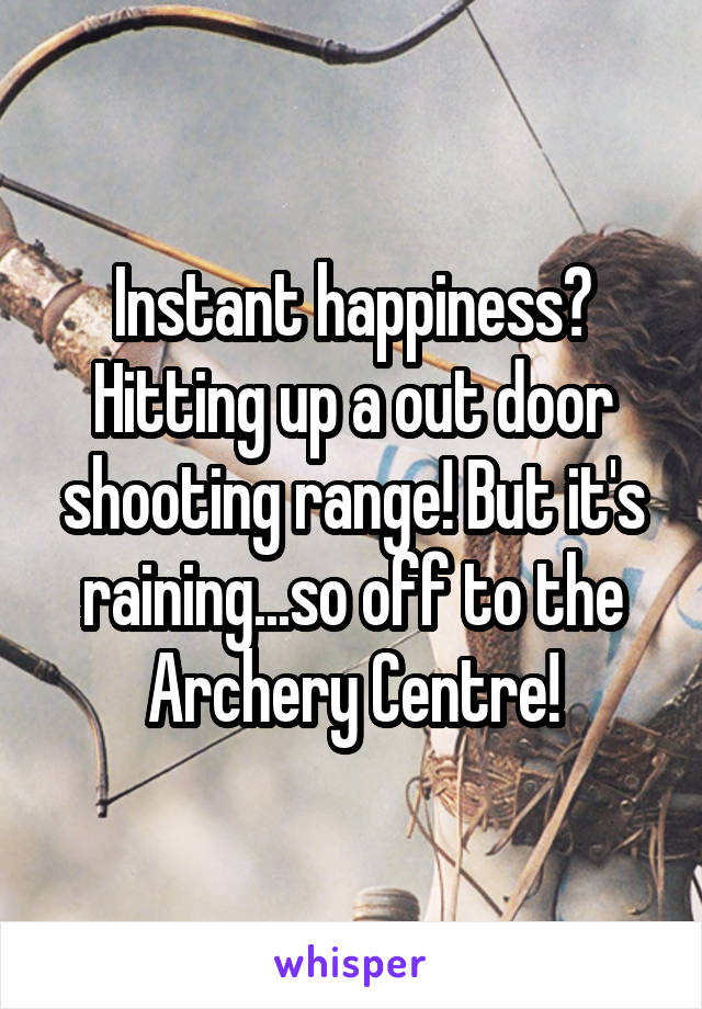 Instant happiness? Hitting up a out door shooting range! But it's raining...so off to the Archery Centre!