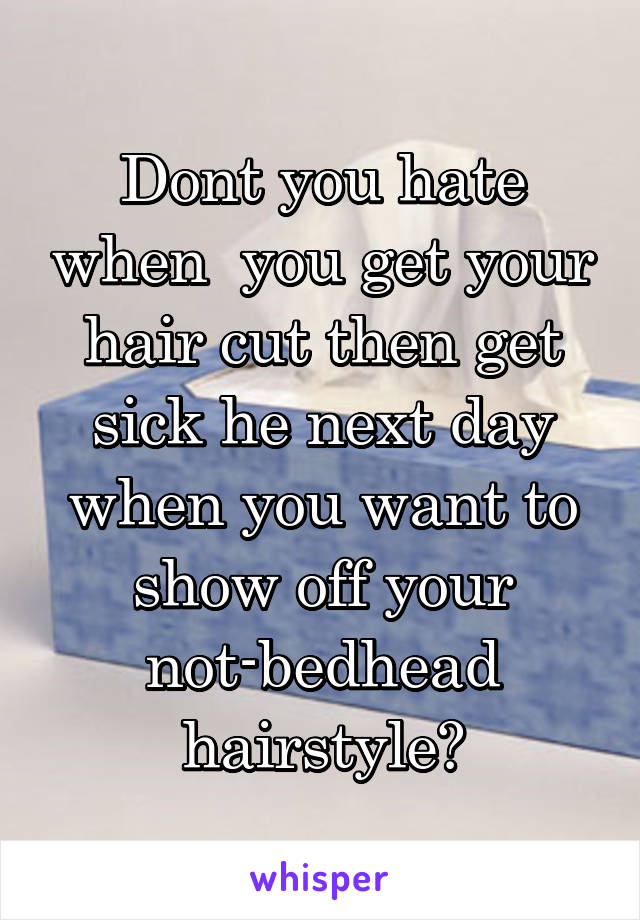 Dont you hate when  you get your hair cut then get sick he next day when you want to show off your not-bedhead hairstyle?