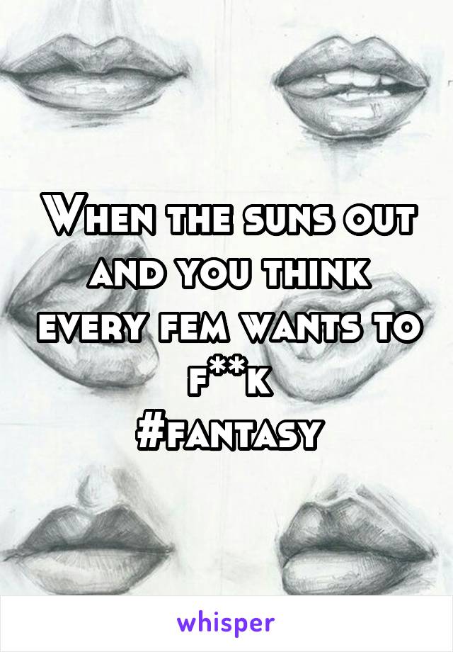 When the suns out and you think every fem wants to f**k
#fantasy
