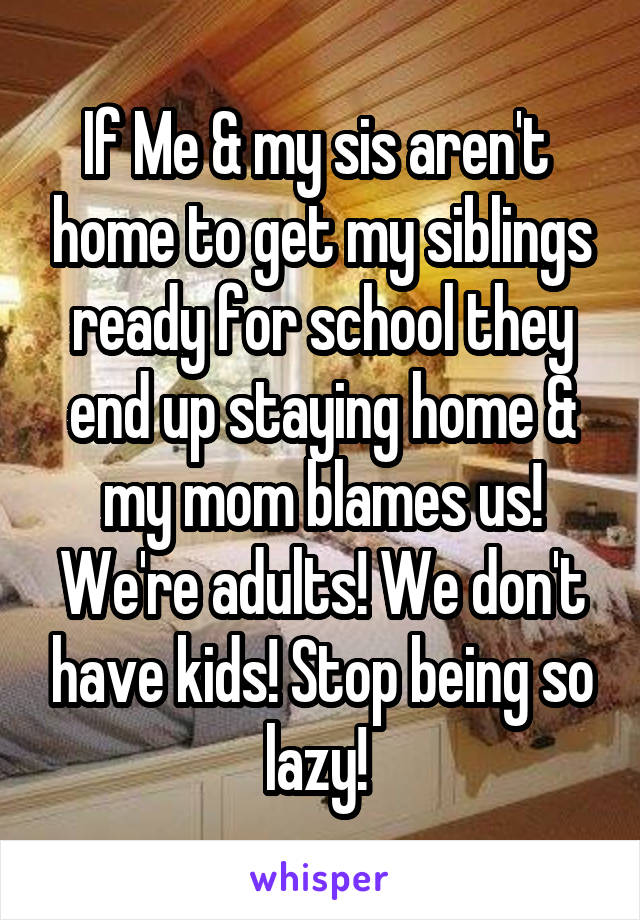 If Me & my sis aren't  home to get my siblings ready for school they end up staying home & my mom blames us! We're adults! We don't have kids! Stop being so lazy! 