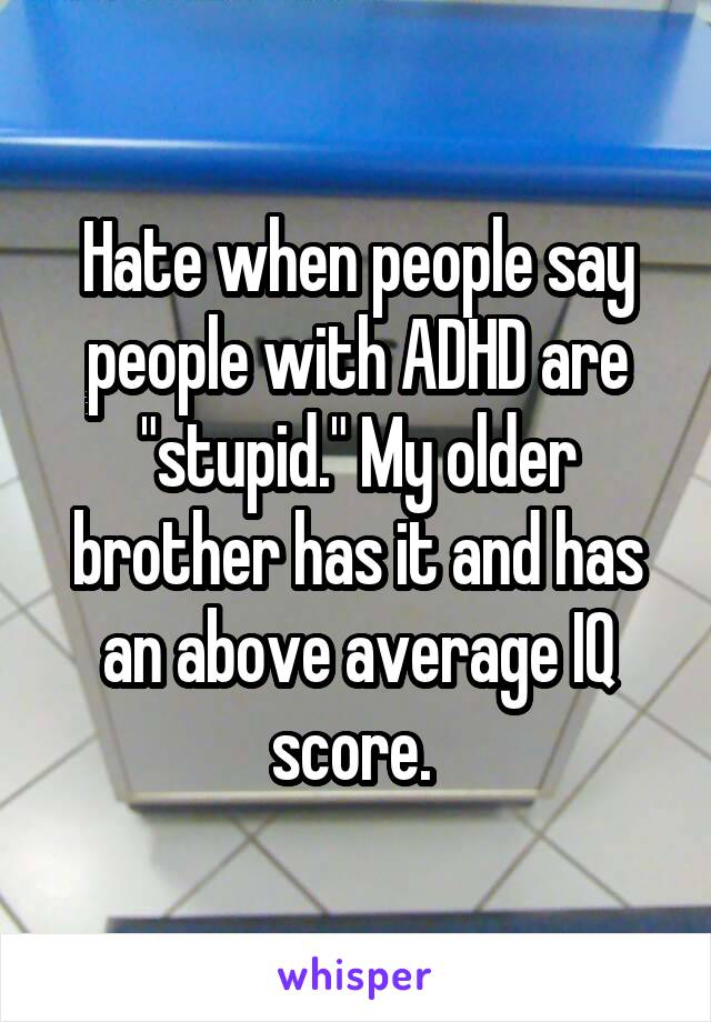 Hate when people say people with ADHD are "stupid." My older brother has it and has an above average IQ score. 