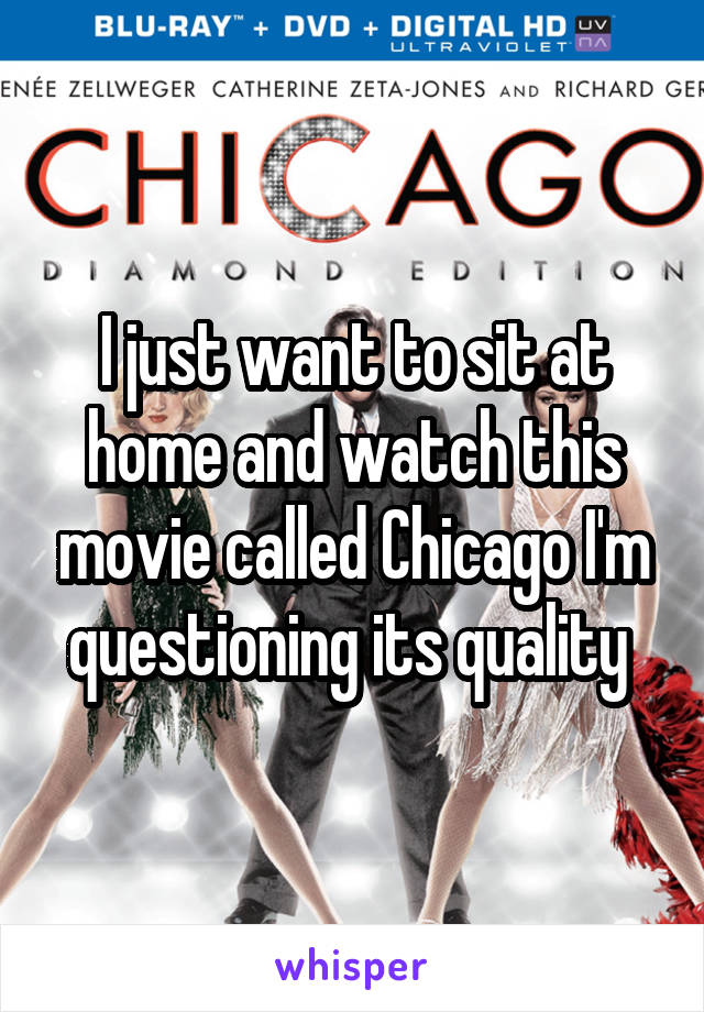 I just want to sit at home and watch this movie called Chicago I'm questioning its quality 