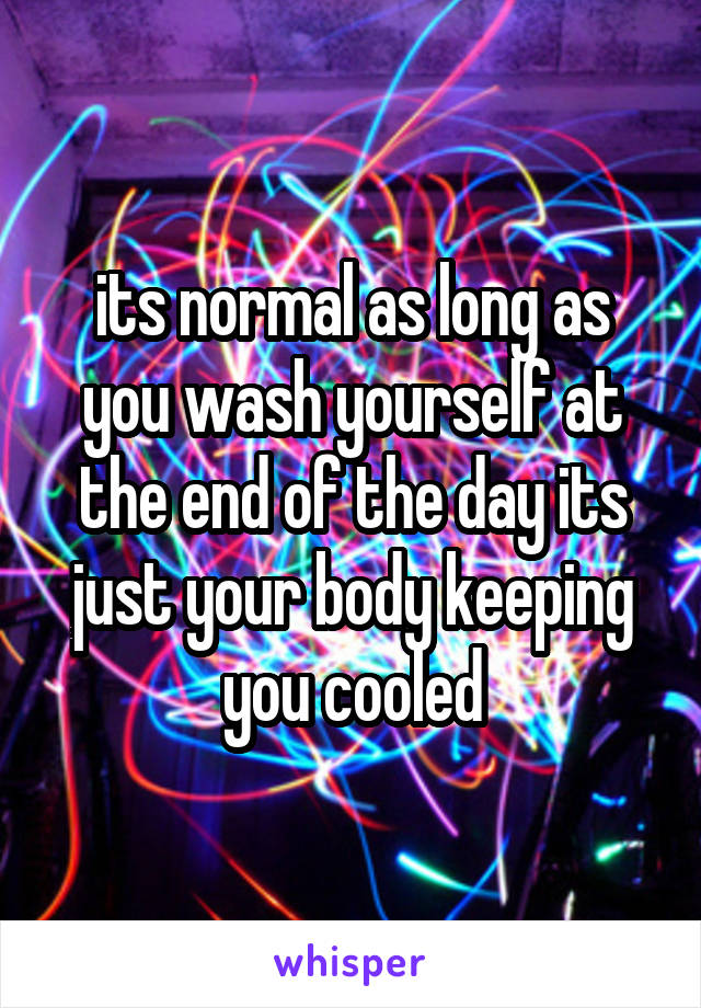 its normal as long as you wash yourself at the end of the day its just your body keeping you cooled