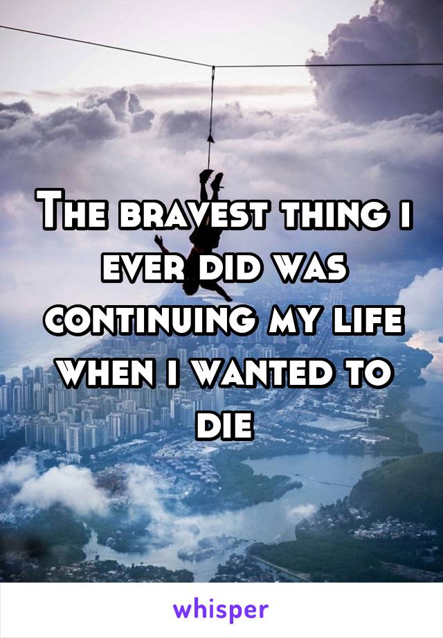 The bravest thing i ever did was continuing my life when i wanted to die