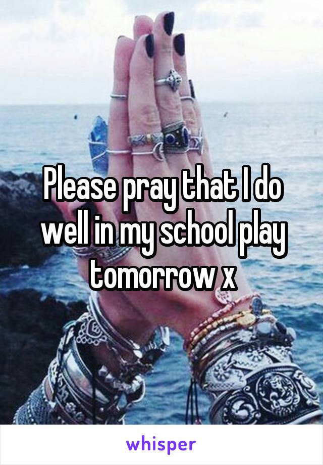 Please pray that I do well in my school play tomorrow x