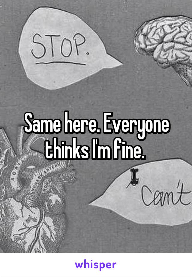Same here. Everyone thinks I'm fine. 