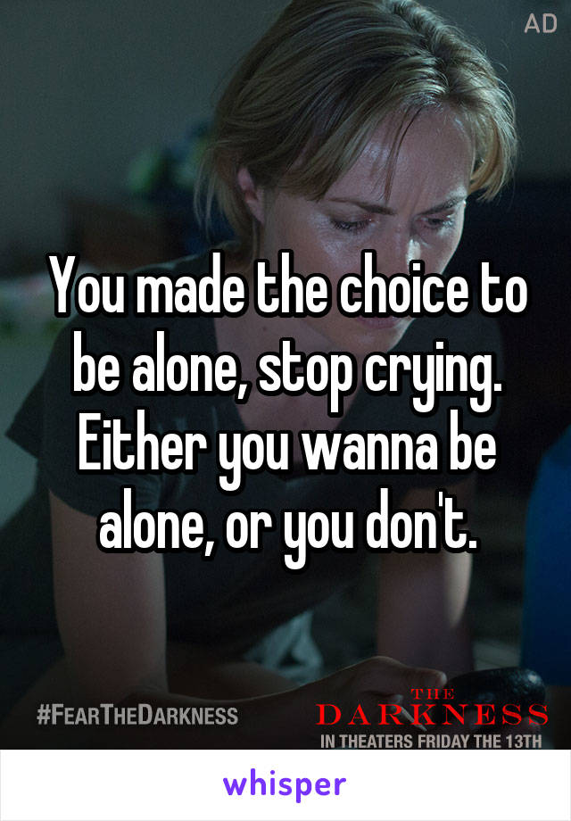 You made the choice to be alone, stop crying.
Either you wanna be alone, or you don't.