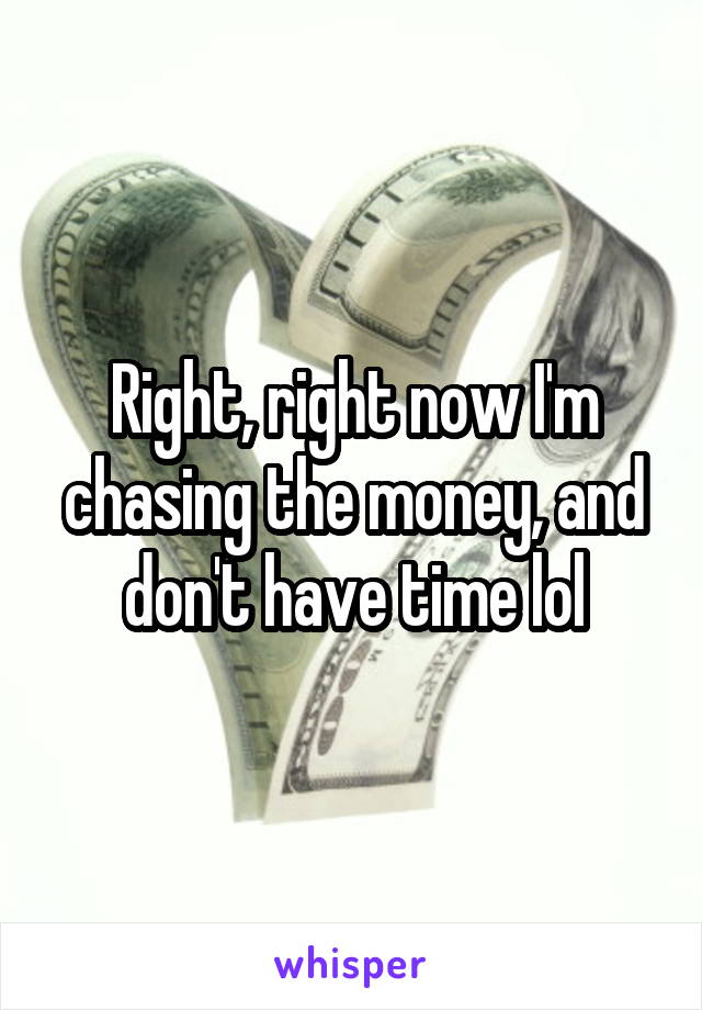Right, right now I'm chasing the money, and don't have time lol