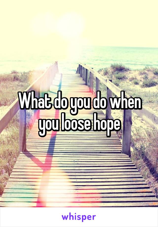 What do you do when you loose hope