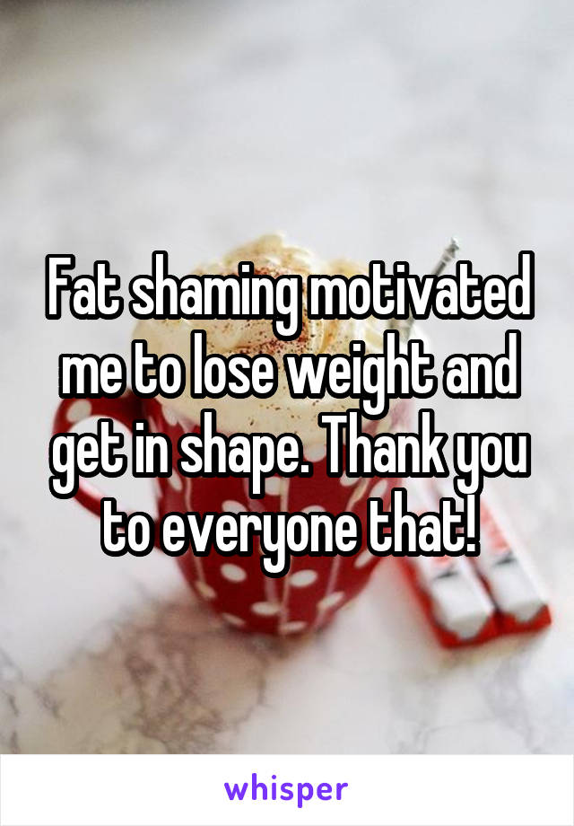Fat shaming motivated me to lose weight and get in shape. Thank you to everyone that!