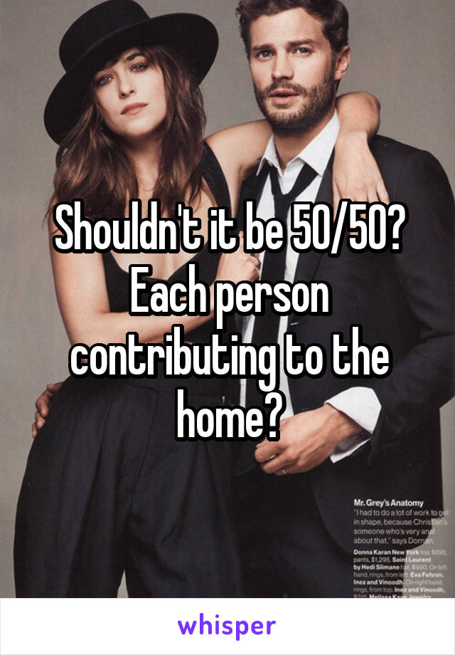 Shouldn't it be 50/50? Each person contributing to the home?