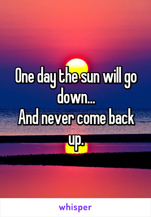 One day the sun will go down...
And never come back up.