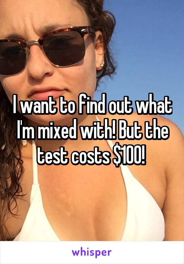 I want to find out what I'm mixed with! But the test costs $100! 